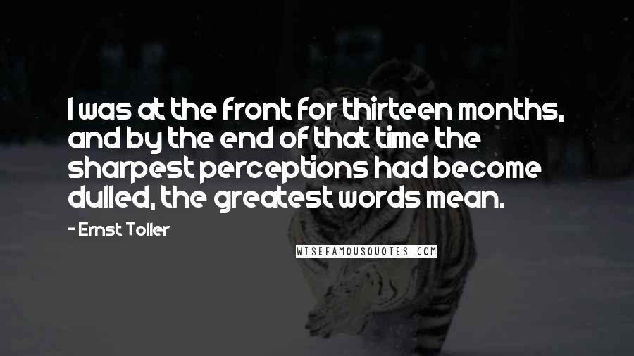 Ernst Toller Quotes: I was at the front for thirteen months, and by the end of that time the sharpest perceptions had become dulled, the greatest words mean.