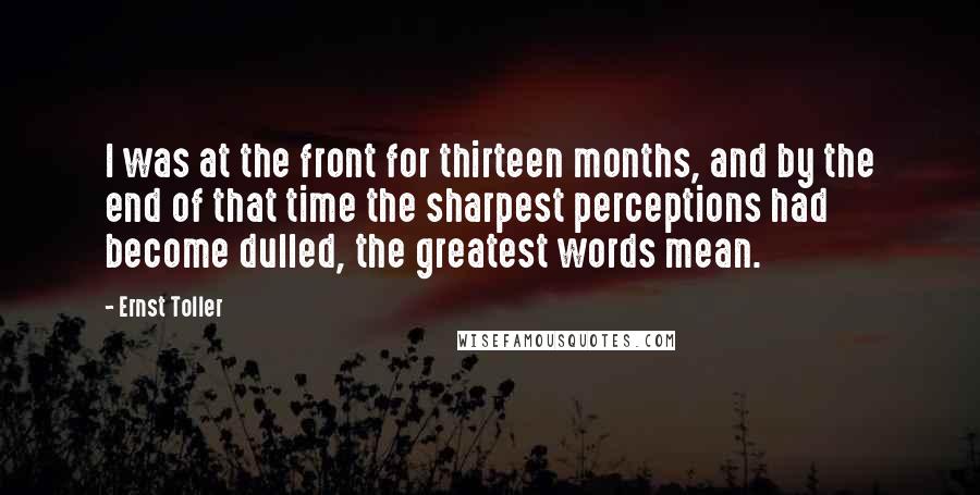 Ernst Toller Quotes: I was at the front for thirteen months, and by the end of that time the sharpest perceptions had become dulled, the greatest words mean.