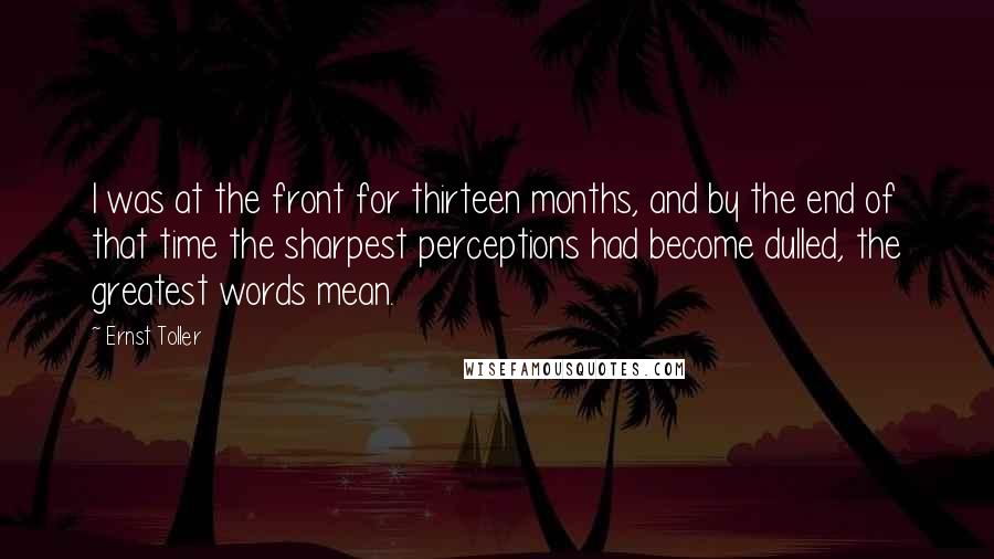 Ernst Toller Quotes: I was at the front for thirteen months, and by the end of that time the sharpest perceptions had become dulled, the greatest words mean.