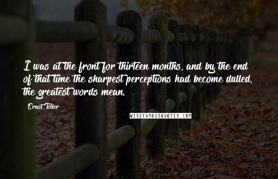 Ernst Toller Quotes: I was at the front for thirteen months, and by the end of that time the sharpest perceptions had become dulled, the greatest words mean.