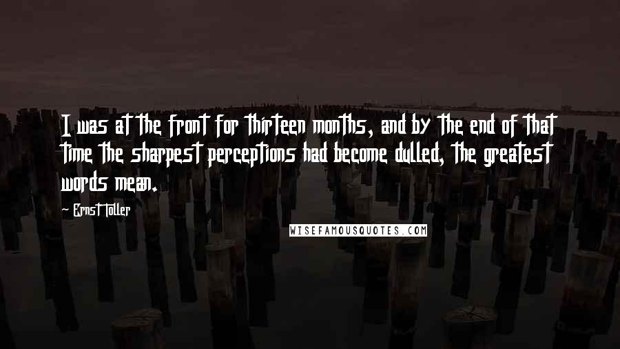 Ernst Toller Quotes: I was at the front for thirteen months, and by the end of that time the sharpest perceptions had become dulled, the greatest words mean.