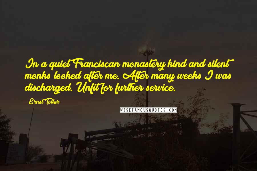 Ernst Toller Quotes: In a quiet Franciscan monastery kind and silent monks looked after me. After many weeks I was discharged. Unfit for further service.