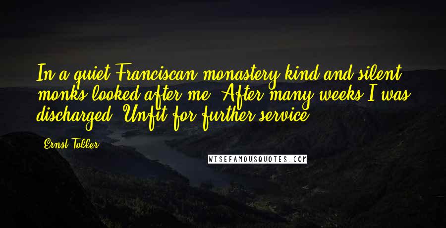 Ernst Toller Quotes: In a quiet Franciscan monastery kind and silent monks looked after me. After many weeks I was discharged. Unfit for further service.