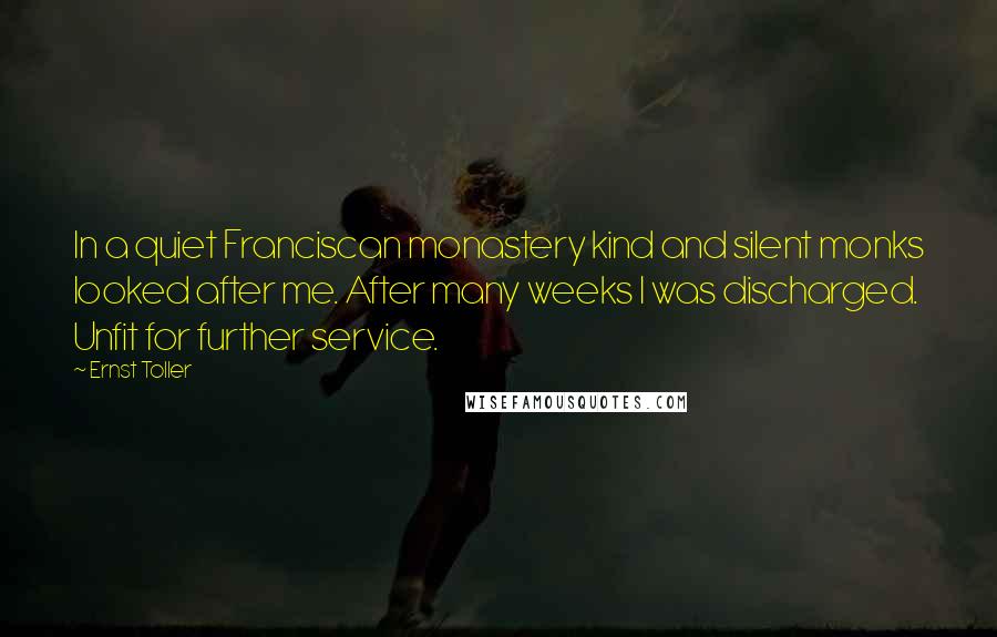 Ernst Toller Quotes: In a quiet Franciscan monastery kind and silent monks looked after me. After many weeks I was discharged. Unfit for further service.