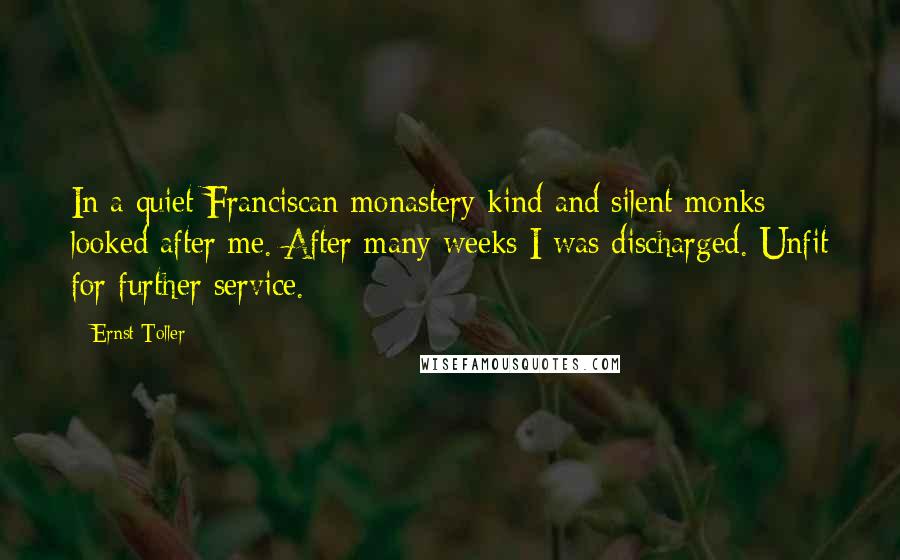 Ernst Toller Quotes: In a quiet Franciscan monastery kind and silent monks looked after me. After many weeks I was discharged. Unfit for further service.