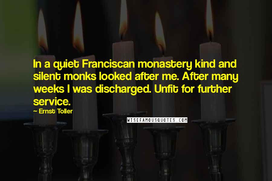 Ernst Toller Quotes: In a quiet Franciscan monastery kind and silent monks looked after me. After many weeks I was discharged. Unfit for further service.