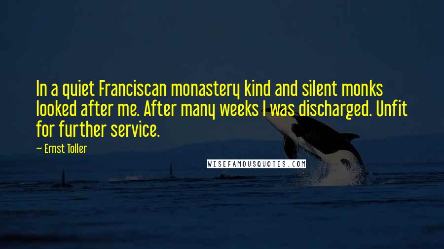 Ernst Toller Quotes: In a quiet Franciscan monastery kind and silent monks looked after me. After many weeks I was discharged. Unfit for further service.