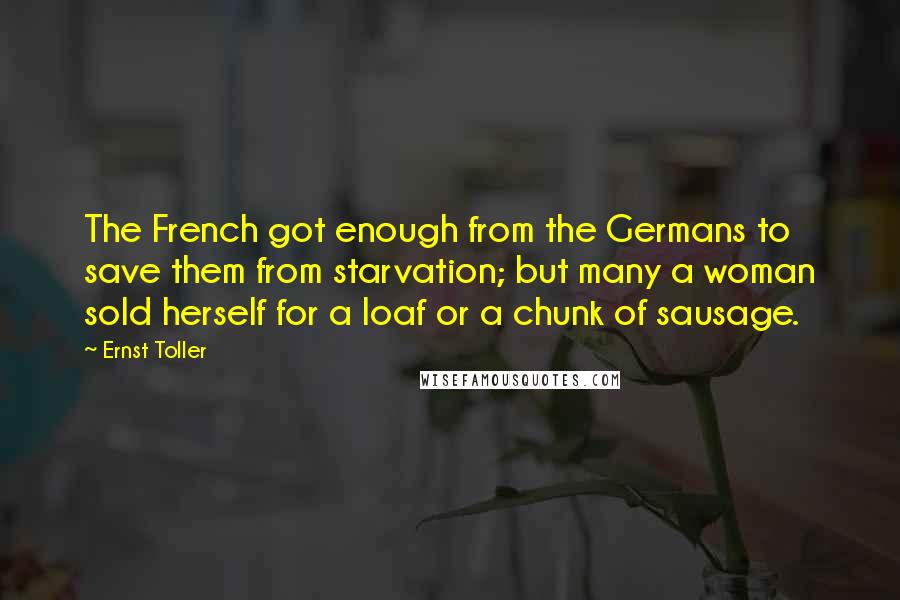 Ernst Toller Quotes: The French got enough from the Germans to save them from starvation; but many a woman sold herself for a loaf or a chunk of sausage.