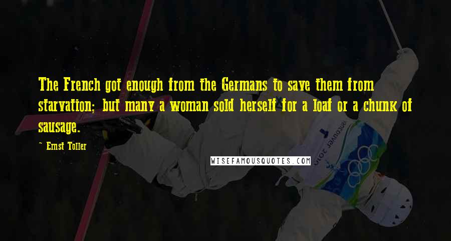 Ernst Toller Quotes: The French got enough from the Germans to save them from starvation; but many a woman sold herself for a loaf or a chunk of sausage.