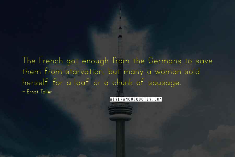 Ernst Toller Quotes: The French got enough from the Germans to save them from starvation; but many a woman sold herself for a loaf or a chunk of sausage.