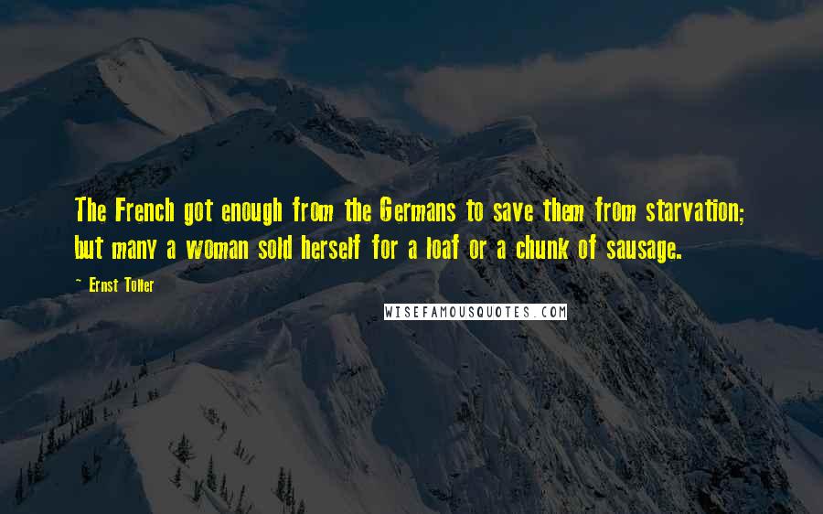 Ernst Toller Quotes: The French got enough from the Germans to save them from starvation; but many a woman sold herself for a loaf or a chunk of sausage.