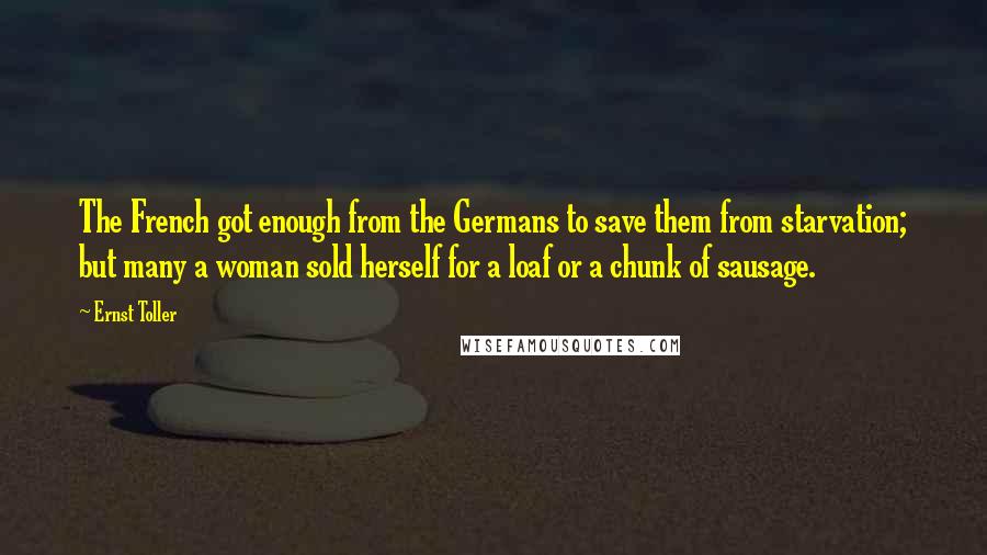 Ernst Toller Quotes: The French got enough from the Germans to save them from starvation; but many a woman sold herself for a loaf or a chunk of sausage.