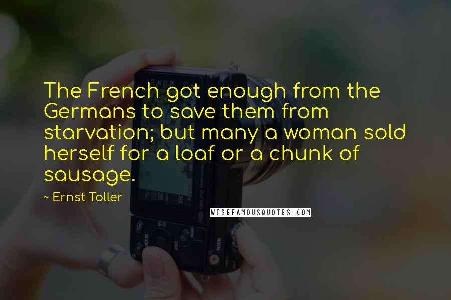 Ernst Toller Quotes: The French got enough from the Germans to save them from starvation; but many a woman sold herself for a loaf or a chunk of sausage.