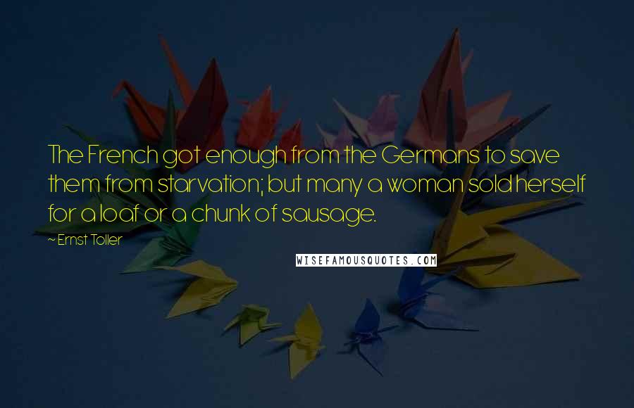 Ernst Toller Quotes: The French got enough from the Germans to save them from starvation; but many a woman sold herself for a loaf or a chunk of sausage.