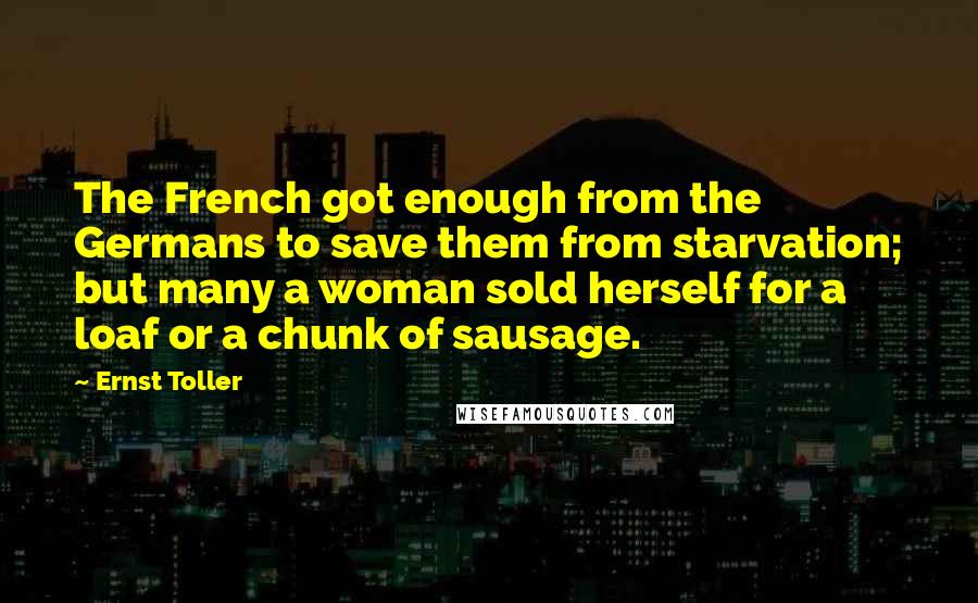 Ernst Toller Quotes: The French got enough from the Germans to save them from starvation; but many a woman sold herself for a loaf or a chunk of sausage.