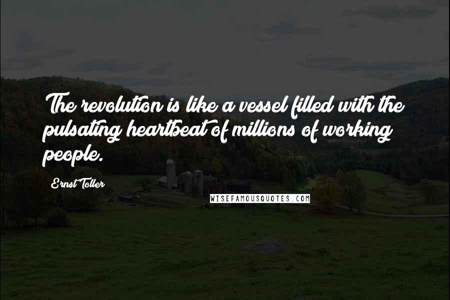 Ernst Toller Quotes: The revolution is like a vessel filled with the pulsating heartbeat of millions of working people.