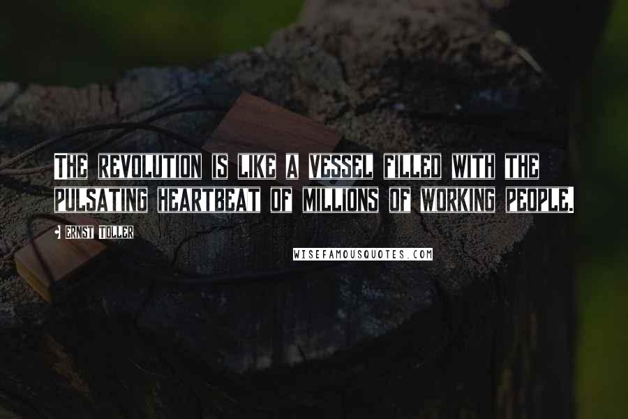 Ernst Toller Quotes: The revolution is like a vessel filled with the pulsating heartbeat of millions of working people.