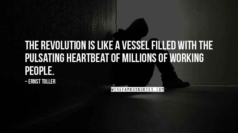 Ernst Toller Quotes: The revolution is like a vessel filled with the pulsating heartbeat of millions of working people.