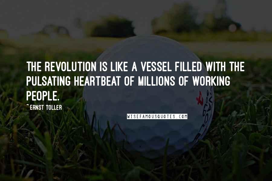 Ernst Toller Quotes: The revolution is like a vessel filled with the pulsating heartbeat of millions of working people.