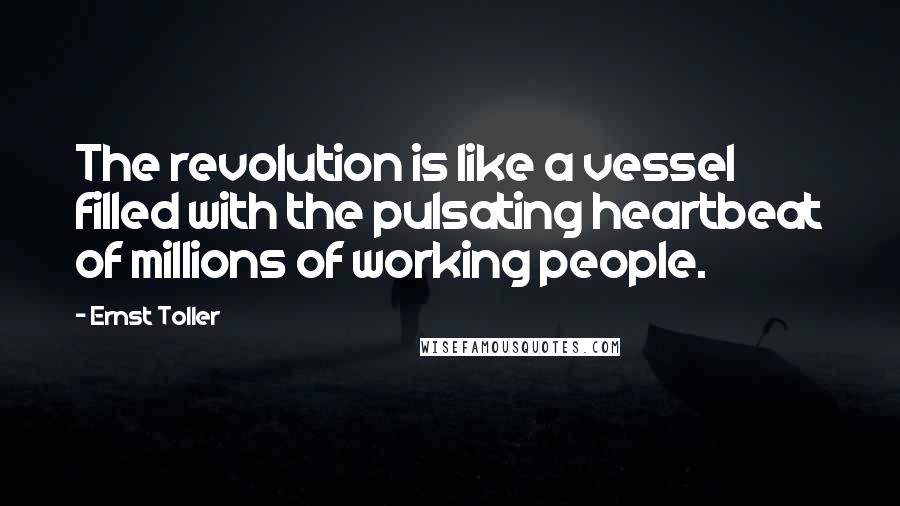 Ernst Toller Quotes: The revolution is like a vessel filled with the pulsating heartbeat of millions of working people.