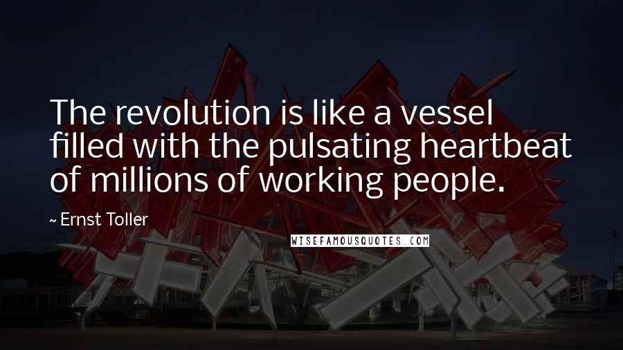 Ernst Toller Quotes: The revolution is like a vessel filled with the pulsating heartbeat of millions of working people.