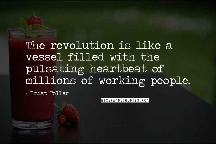 Ernst Toller Quotes: The revolution is like a vessel filled with the pulsating heartbeat of millions of working people.