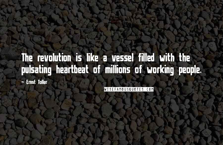 Ernst Toller Quotes: The revolution is like a vessel filled with the pulsating heartbeat of millions of working people.
