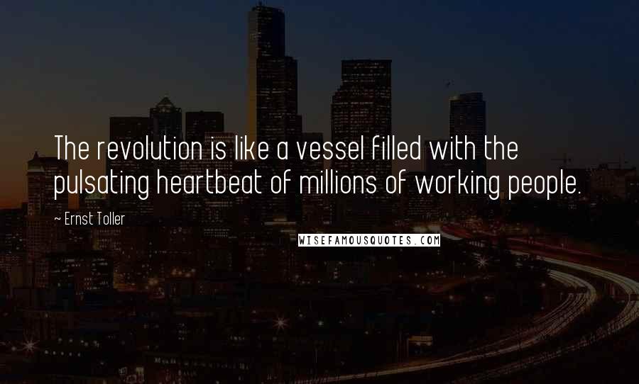 Ernst Toller Quotes: The revolution is like a vessel filled with the pulsating heartbeat of millions of working people.