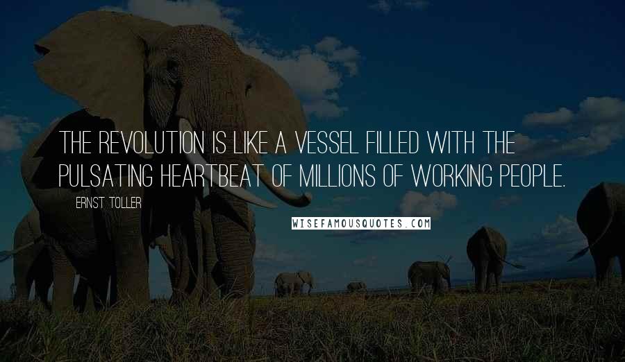 Ernst Toller Quotes: The revolution is like a vessel filled with the pulsating heartbeat of millions of working people.