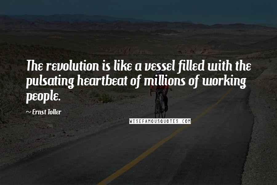 Ernst Toller Quotes: The revolution is like a vessel filled with the pulsating heartbeat of millions of working people.