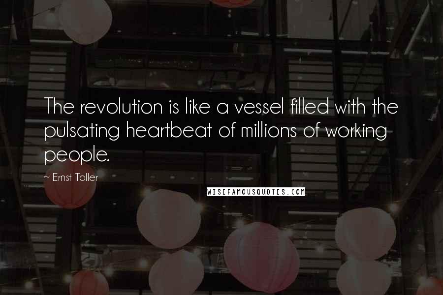 Ernst Toller Quotes: The revolution is like a vessel filled with the pulsating heartbeat of millions of working people.