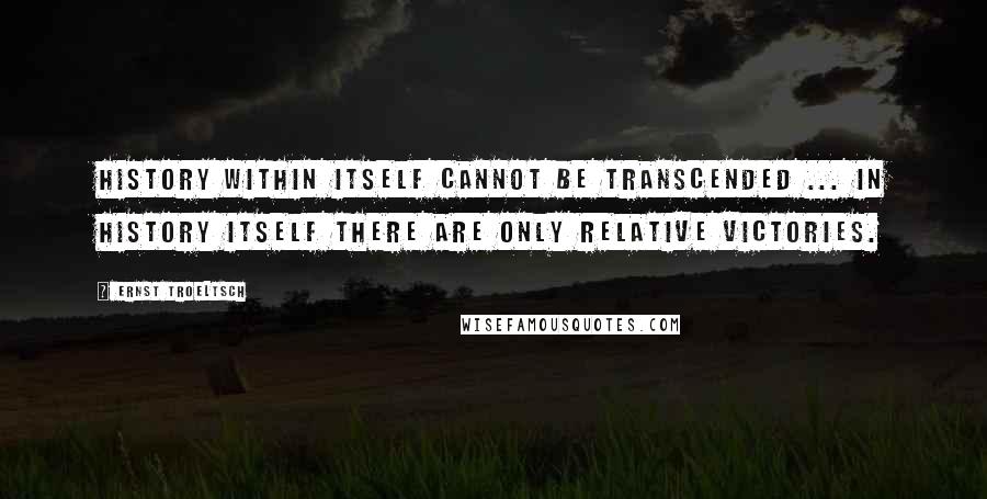 Ernst Troeltsch Quotes: History within itself cannot be transcended ... In history itself there are only relative victories.