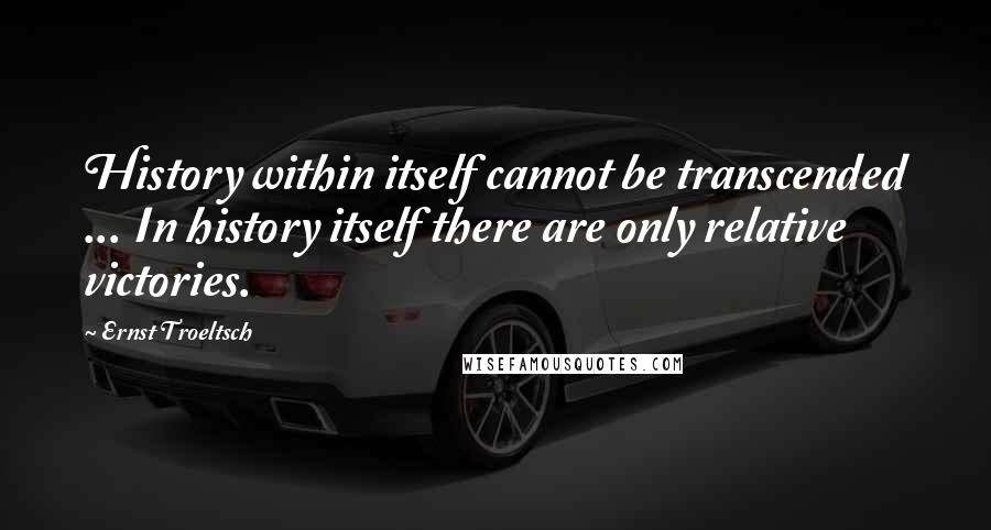 Ernst Troeltsch Quotes: History within itself cannot be transcended ... In history itself there are only relative victories.