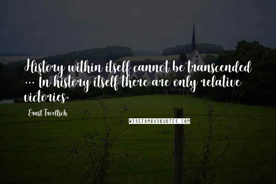 Ernst Troeltsch Quotes: History within itself cannot be transcended ... In history itself there are only relative victories.