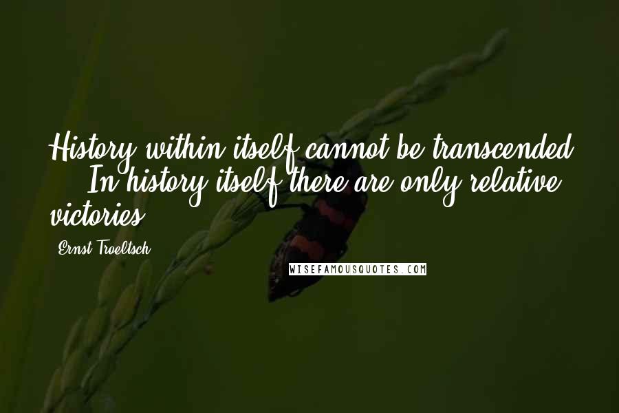 Ernst Troeltsch Quotes: History within itself cannot be transcended ... In history itself there are only relative victories.