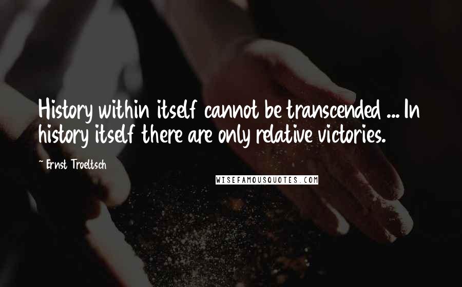 Ernst Troeltsch Quotes: History within itself cannot be transcended ... In history itself there are only relative victories.