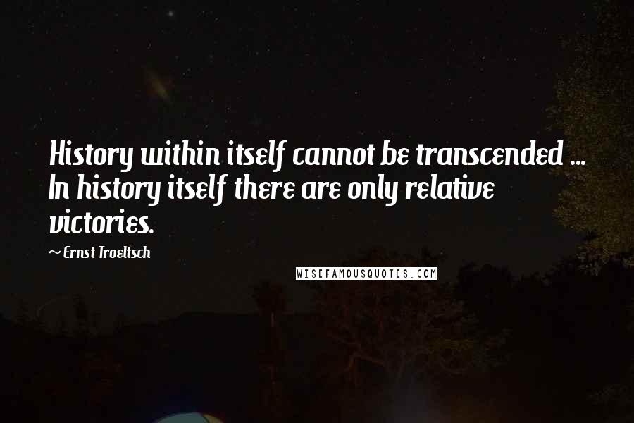 Ernst Troeltsch Quotes: History within itself cannot be transcended ... In history itself there are only relative victories.