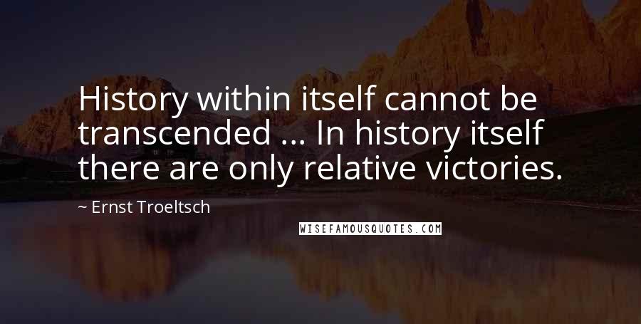 Ernst Troeltsch Quotes: History within itself cannot be transcended ... In history itself there are only relative victories.