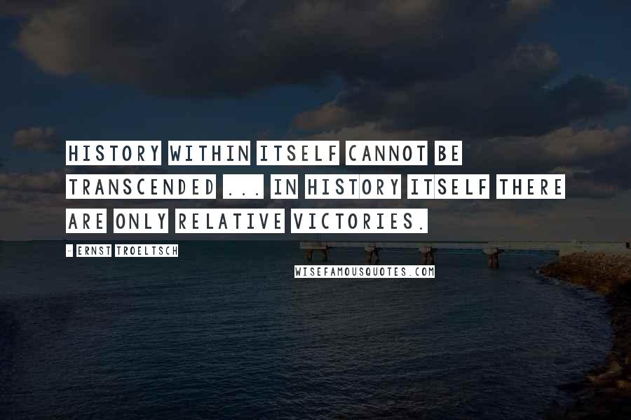 Ernst Troeltsch Quotes: History within itself cannot be transcended ... In history itself there are only relative victories.