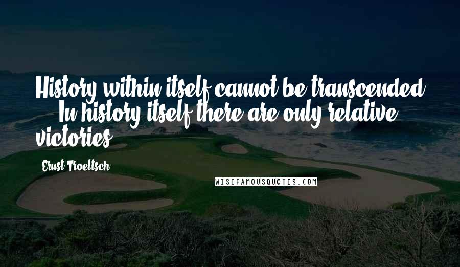 Ernst Troeltsch Quotes: History within itself cannot be transcended ... In history itself there are only relative victories.