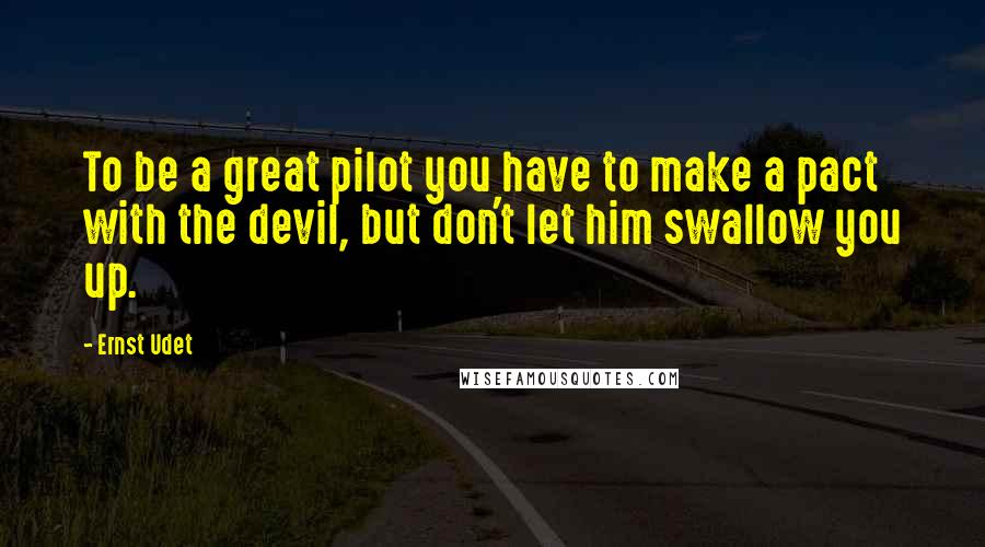 Ernst Udet Quotes: To be a great pilot you have to make a pact with the devil, but don't let him swallow you up.