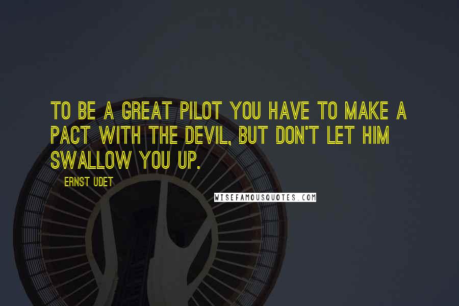 Ernst Udet Quotes: To be a great pilot you have to make a pact with the devil, but don't let him swallow you up.