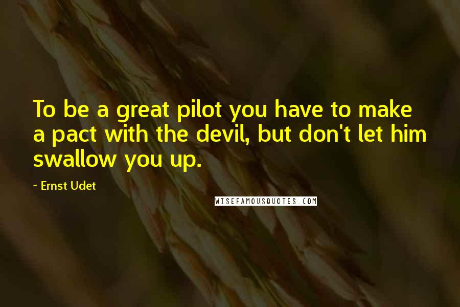 Ernst Udet Quotes: To be a great pilot you have to make a pact with the devil, but don't let him swallow you up.