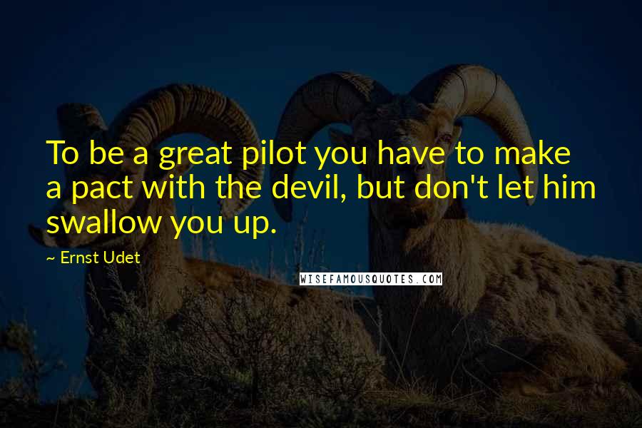 Ernst Udet Quotes: To be a great pilot you have to make a pact with the devil, but don't let him swallow you up.