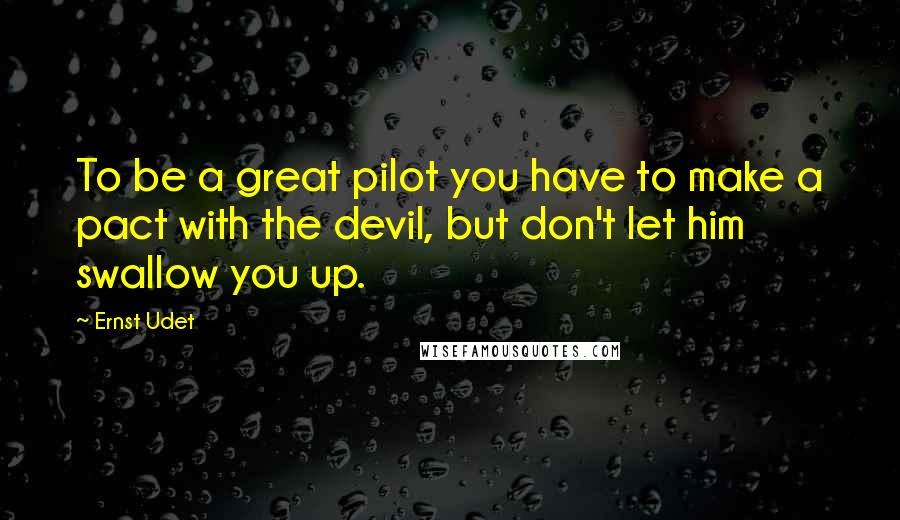 Ernst Udet Quotes: To be a great pilot you have to make a pact with the devil, but don't let him swallow you up.