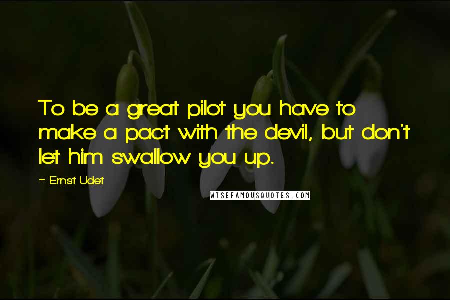 Ernst Udet Quotes: To be a great pilot you have to make a pact with the devil, but don't let him swallow you up.