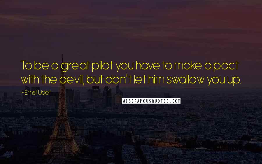 Ernst Udet Quotes: To be a great pilot you have to make a pact with the devil, but don't let him swallow you up.