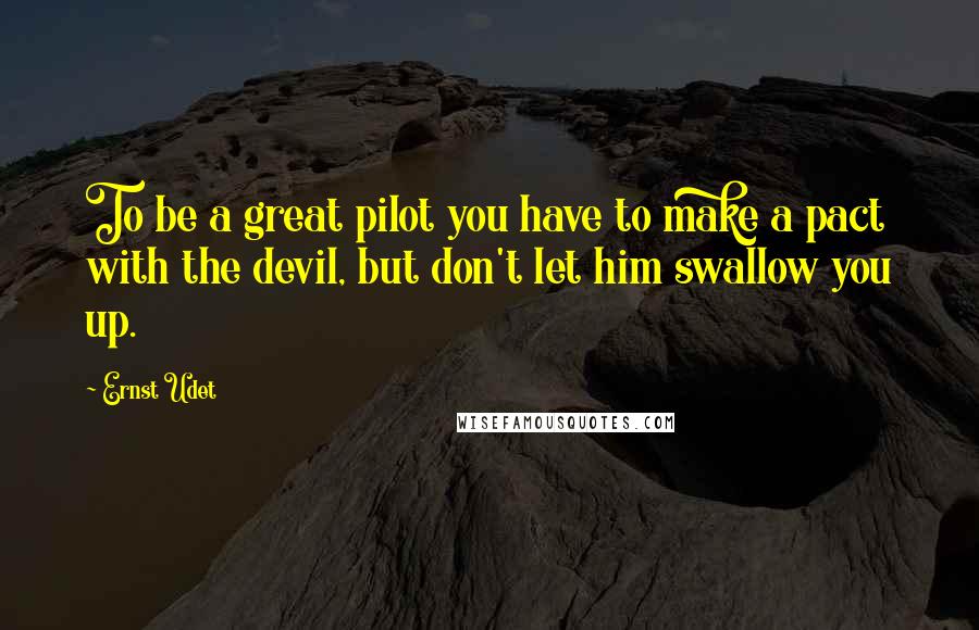 Ernst Udet Quotes: To be a great pilot you have to make a pact with the devil, but don't let him swallow you up.