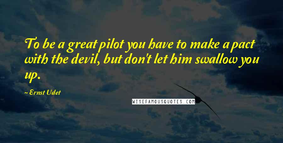 Ernst Udet Quotes: To be a great pilot you have to make a pact with the devil, but don't let him swallow you up.