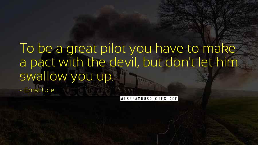 Ernst Udet Quotes: To be a great pilot you have to make a pact with the devil, but don't let him swallow you up.